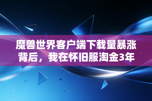 魔兽世界客户端下载量暴涨背后，我在怀旧服淘金3年，看清了虚拟经济的3个底层逻辑