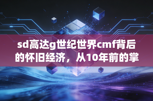 sd高达g世纪世界cmf背后的怀旧经济,从10年前的掌机金手指,看当代Z世代的情绪消费蓝海