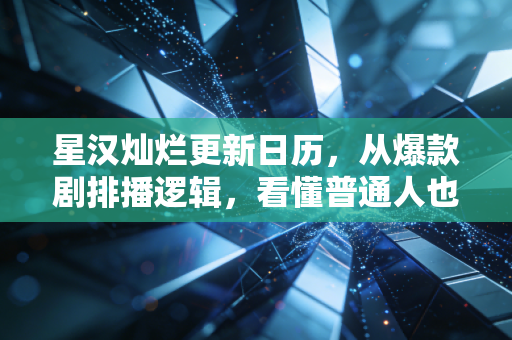 星汉灿烂更新日历,从爆款剧排播逻辑,看懂普通人也能复制的节奏赚钱密码