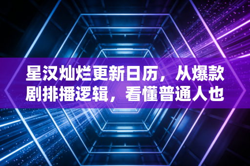 星汉灿烂更新日历，从爆款剧排播逻辑，看懂普通人也能复制的节奏赚钱密码