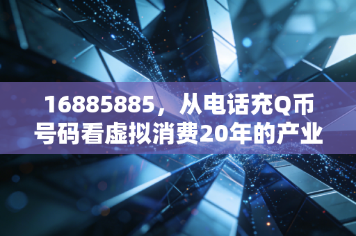 16885885，从电话充Q币号码看虚拟消费20年的产业变迁史