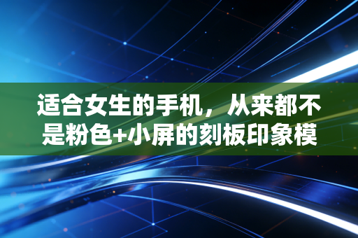 适合女生的手机，从来都不是粉色+小屏的刻板印象模板