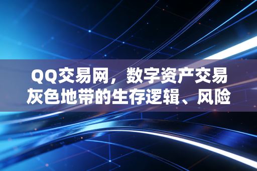 QQ交易网,数字资产交易灰色地带的生存逻辑、风险陷阱与合规破局路径