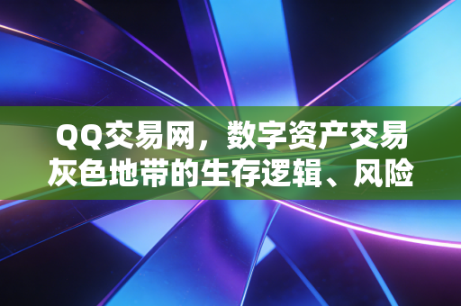 QQ交易网，数字资产交易灰色地带的生存逻辑、风险陷阱与合规破局路径