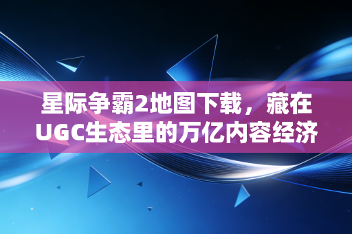 星际争霸2地图下载,藏在UGC生态里的万亿内容经济底层密码