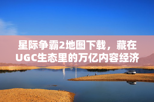 星际争霸2地图下载，藏在UGC生态里的万亿内容经济底层密码