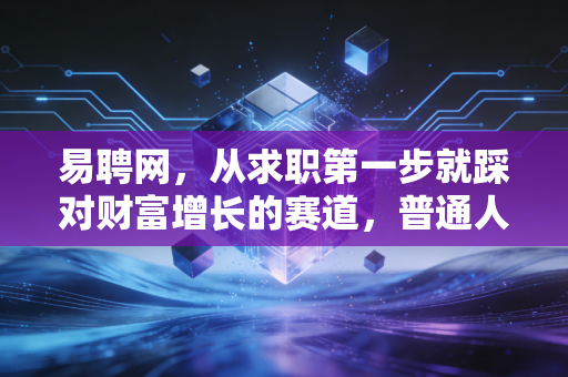 易聘网，从求职第一步就踩对财富增长的赛道，普通人3年攒下第一桶金的实操指南