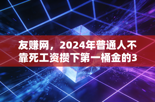 友赚网，2024年普通人不靠死工资攒下第一桶金的3个真实路径