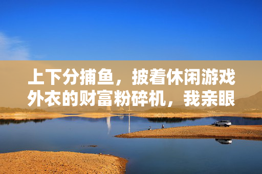 上下分捕鱼,披着休闲游戏外衣的财富粉碎机,我亲眼见3个家庭被它拖垮