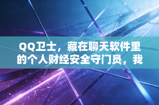 QQ卫士,藏在聊天软件里的个人财经安全守门员,我用3个真实案例算清它的隐形价值
