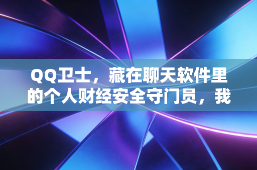 QQ卫士，藏在聊天软件里的个人财经安全守门员，我用3个真实案例算清它的隐形价值