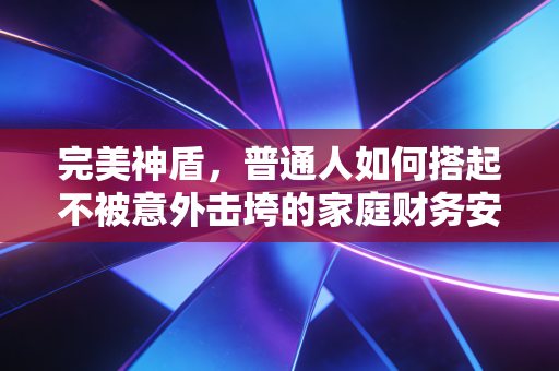 完美神盾,普通人如何搭起不被意外击垮的家庭财务安全网