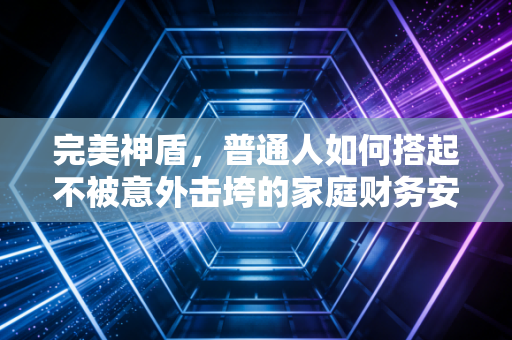完美神盾，普通人如何搭起不被意外击垮的家庭财务安全网