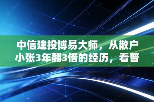 中信建投博易大师,从散户小张3年翻3倍的经历,看普通人如何用好行情工具打破投资信息差