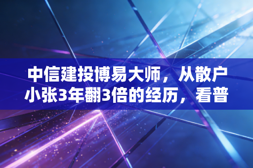 中信建投博易大师,从散户小张3年翻3倍的经历,看普通人如何用好行情工具打破投资信息差