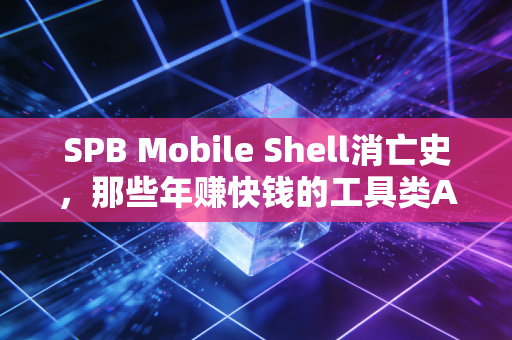 SPB Mobile Shell消亡史,那些年赚快钱的工具类APP,为什么都活不过10年?