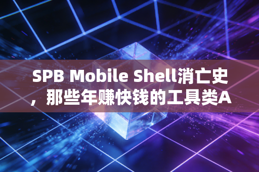 SPB Mobile Shell消亡史，那些年赚快钱的工具类APP，为什么都活不过10年？