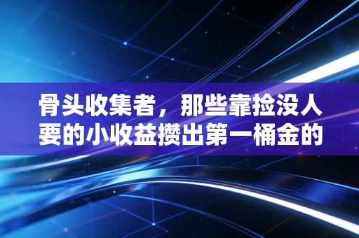 骨头收集者,那些靠捡没人要的小收益攒出第一桶金的普通人