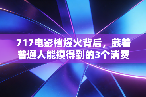 717电影档爆火背后,藏着普通人能摸得到的3个消费新财富逻辑