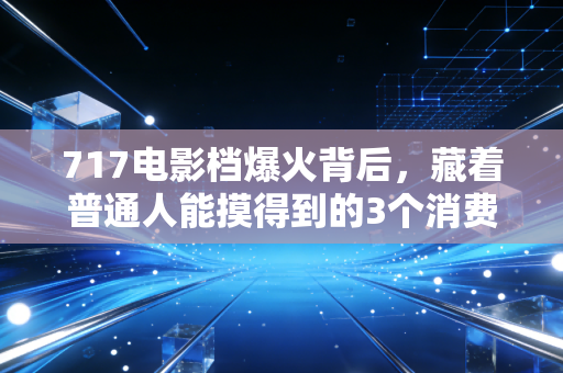 717电影档爆火背后，藏着普通人能摸得到的3个消费新财富逻辑
