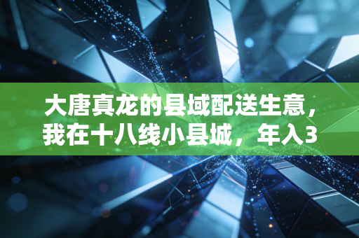 大唐真龙的县域配送生意,我在十八线小县城,年入300万的秘密
