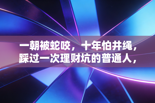 一朝被蛇咬,十年怕井绳,踩过一次理财坑的普通人,真的要和高收益彻底绝缘吗?