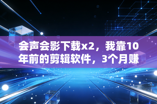 会声会影下载x2，我靠10年前的剪辑软件，3个月赚了12万的轻资产创业真相