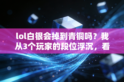 lol白银会掉到青铜吗?我从3个玩家的段位浮沉,看懂了普通人工资从8k跌回3k的底层逻辑
