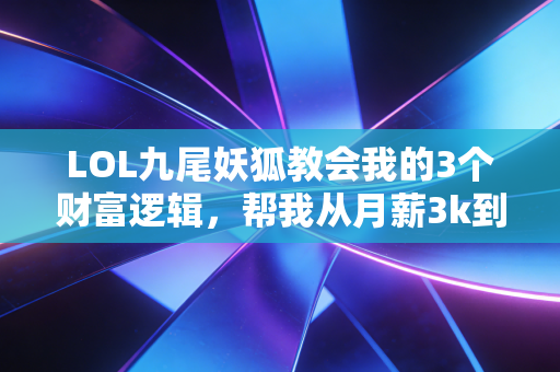 LOL九尾妖狐教会我的3个财富逻辑，帮我从月薪3k到年入30万