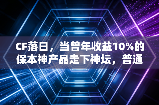 CF落日,当曾年收益10%的保本神产品走下神坛,普通人的理财信仰该如何重建?