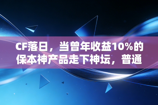 CF落日，当曾年收益10%的保本神产品走下神坛，普通人的理财信仰该如何重建？