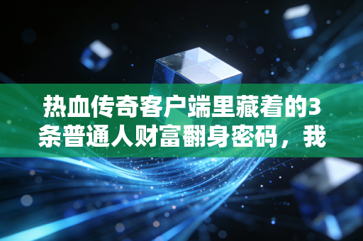 热血传奇客户端里藏着的3条普通人财富翻身密码，我35岁靠它年入70万