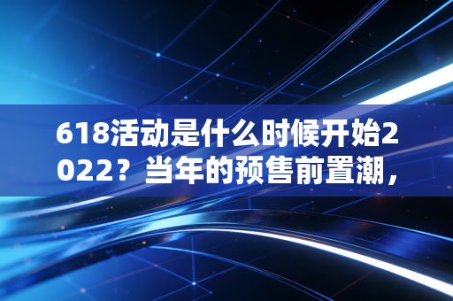 618活动是什么时候开始2022?当年的预售前置潮,藏着电商造节的三次流量逻辑转向
