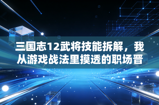 三国志12武将技能拆解,我从游戏战法里摸透的职场晋升、副业搞钱底层逻辑