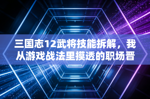 三国志12武将技能拆解，我从游戏战法里摸透的职场晋升、副业搞钱底层逻辑