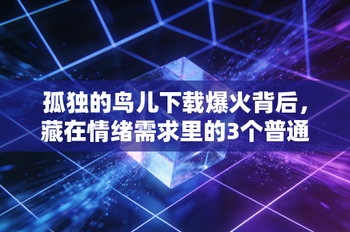 孤独的鸟儿下载爆火背后，藏在情绪需求里的3个普通人能抓住的小风口