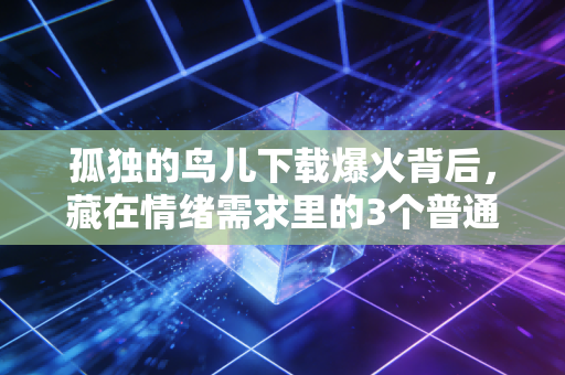 孤独的鸟儿下载爆火背后，藏在情绪需求里的3个普通人能抓住的小风口