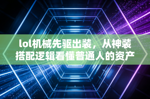 lol机械先驱出装,从神装搭配逻辑看懂普通人的资产配置底层公式