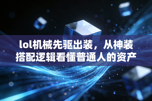 lol机械先驱出装,从神装搭配逻辑看懂普通人的资产配置底层公式
