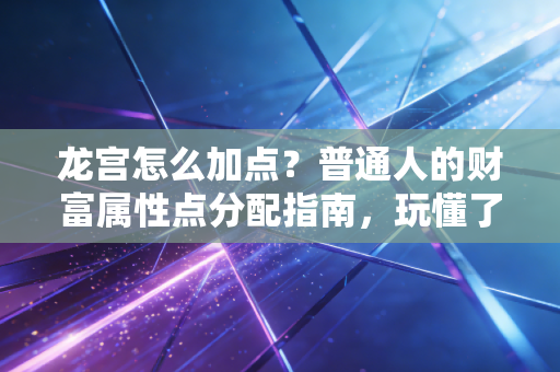 龙宫怎么加点?普通人的财富属性点分配指南,玩懂了少走10年弯路