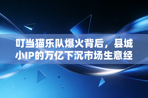 叮当猫乐队爆火背后,县城小IP的万亿下沉市场生意经