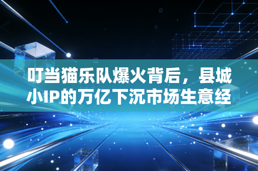 叮当猫乐队爆火背后，县城小IP的万亿下沉市场生意经