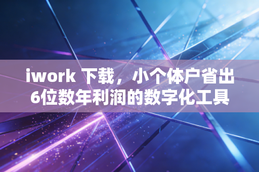 iwork 下载,小个体户省出6位数年利润的数字化工具省钱方法论