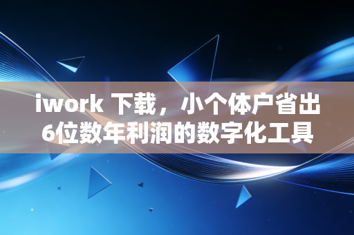 iwork 下载,小个体户省出6位数年利润的数字化工具省钱方法论