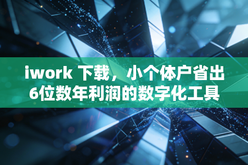iwork 下载，小个体户省出6位数年利润的数字化工具省钱方法论