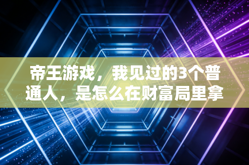 帝王游戏，我见过的3个普通人，是怎么在财富局里拿到入场券又摔下来的