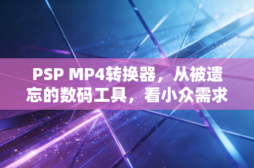PSP MP4转换器，从被遗忘的数码工具，看小众需求里藏着的普通人年入10万的副业逻辑