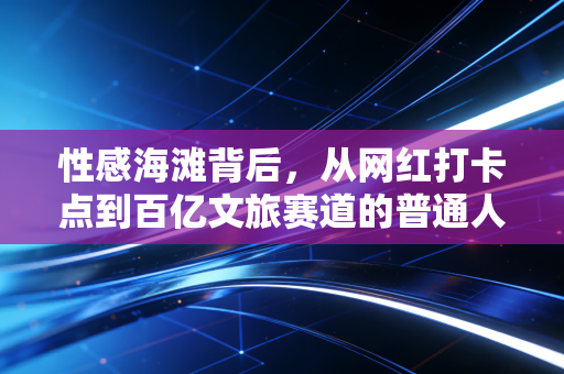 性感海滩背后,从网红打卡点到百亿文旅赛道的普通人掘金指南