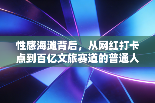 性感海滩背后，从网红打卡点到百亿文旅赛道的普通人掘金指南