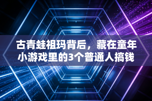 古青蛙祖玛背后,藏在童年小游戏里的3个普通人搞钱底层逻辑